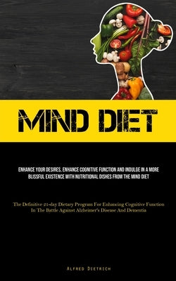 Mind Diet: Enhance Your Desires, Enhance Cognitive Function And Indulge In A More Blissful Existence With Nutritional Dishes From by Dietrich, Alfred