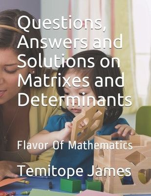 Questions, Answers and Solutions on Matrixes and Determinants: Flavor Of Mathematics by James, Temitope