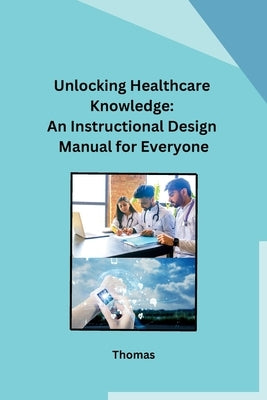 Unlocking Healthcare Knowledge: An Instructional Design Manual for Everyone by Thomas