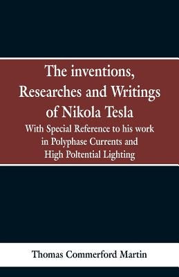 The Inventions, Researches and Writings of Nikola Tesla: With special reference to his work in polyphase currents and high potential lighting by Martin, Thomas Commerford