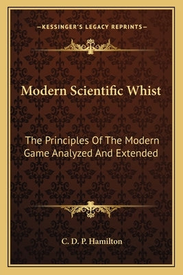 Modern Scientific Whist: The Principles Of The Modern Game Analyzed And Extended by Hamilton, C. D. P.