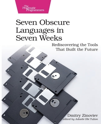 Seven Obscure Languages in Seven Weeks: Rediscovering the Tools That Built the Future by Zinoviev, Dmitry