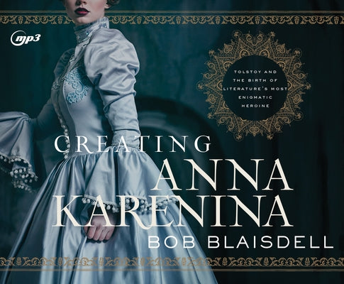 Creating Anna Karenina: Tolstoy and the Birth of Literature's Most Enigmatic Heroine by Blaisdell, Bob