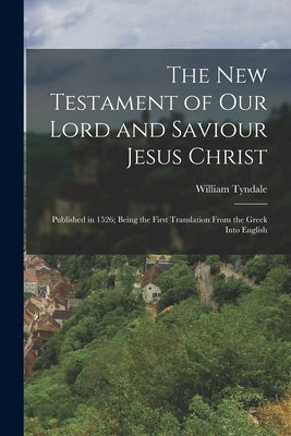 The New Testament of Our Lord and Saviour Jesus Christ: Published in 1526; Being the First Translation From the Greek Into English by Tyndale, William