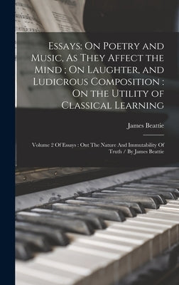 Essays: On Poetry and Music, As They Affect the Mind; On Laughter, and Ludicrous Composition: On the Utility of Classical Lear by Beattie, James