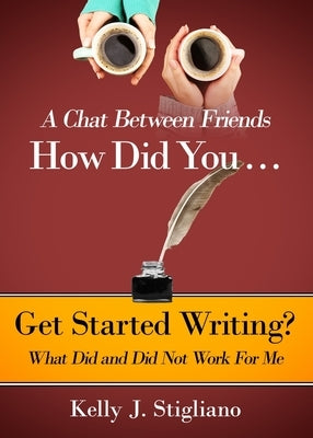 A Chat Between Friends. How Did You . . . Get Started Writing? What Did and Did Not Work For Me. by Stigliano, Kelly J.