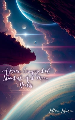 A Brain Composed of Stardust And Moon Rocks by Johnson, Jillian