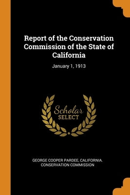 Report of the Conservation Commission of the State of California: January 1, 1913 by Pardee, George Cooper