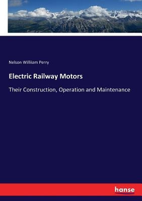 Electric Railway Motors: Their Construction, Operation and Maintenance by Perry, Nelson Williiam