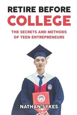 Retire Before College: The Secrets and Methods of Teen Entrepreneurs by Sykes, Nathan