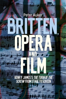 Britten, Opera and Film: Henry James's the Turn of the Screw from Stage to Screen by Auker, Peter