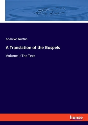 A Translation of the Gospels: Volume I: The Text by Norton, Andrews