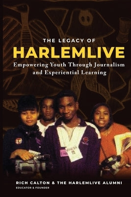 The Legacy of HarlemLIVE: Empowering Youth Through Journalism and Experiential Learning: Empowering Youth Through Journalism and Experiential Le by Calton, Rich