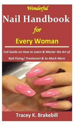 Wonderful Nail Handbook for Every Woman: : Full Guide on How to Learn & Master the Art of Nail Fixing/ Treatment & So Much More by Brakebill, Tracey K.