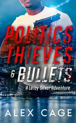 Politics Thieves & Bullets: A Leroy Silver Adventure by Cage, Alex