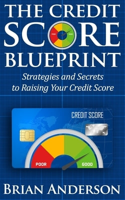 The Credit Score Blueprint: Strategies and Secrets to Raising Your Credit Score: Strategies and Secrets to Raising Your Credit Score by Anderson, Brian