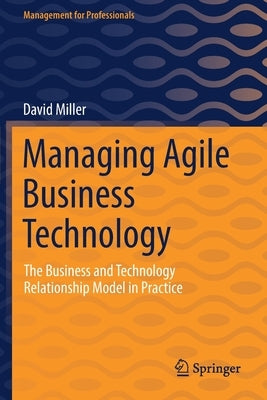 Managing Agile Business Technology: The Business and Technology Relationship Model in Practice by Miller, David