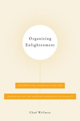 Organizing Enlightenment: Information Overload and the Invention of the Modern Research University by Wellmon, Chad