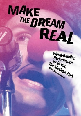 Make the Dream Real: World Building Performance by El Vez, the Mexican Elvis by Martinson, Karen Jean