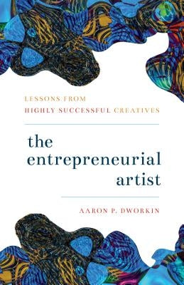 The Entrepreneurial Artist: Lessons from Highly Successful Creatives by Dworkin, Aaron P.