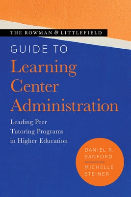 The Rowman & Littlefield Guide to Learning Center Administration: Leading Peer Tutoring Programs in Higher Education by Sanford, Daniel R.