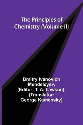 The Principles of Chemistry (Volume II) by Ivanovich Mendeleyev, Dmitry