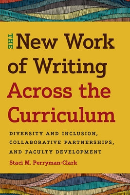 The New Work of Writing Across the Curriculum: Diversity and Inclusion, Collaborative Partnerships, and Faculty Development by Perryman-Clark, Staci M.