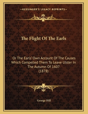 The Flight Of The Earls: Or The Earls' Own Account Of The Causes Which Compelled Them To Leave Ulster In The Autumn Of 1607 (1878) by Hill, George