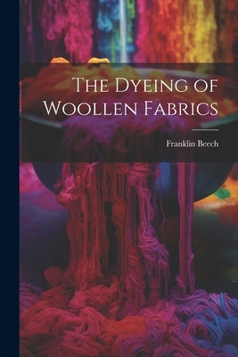 The Dyeing of Woollen Fabrics by Beech, Franklin