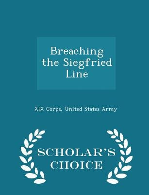 Breaching the Siegfried Line - Scholar's Choice Edition by XIX Corps, United States Army