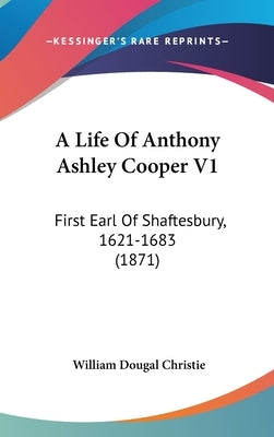 A Life Of Anthony Ashley Cooper V1: First Earl Of Shaftesbury, 1621-1683 (1871) by Christie, William Dougal