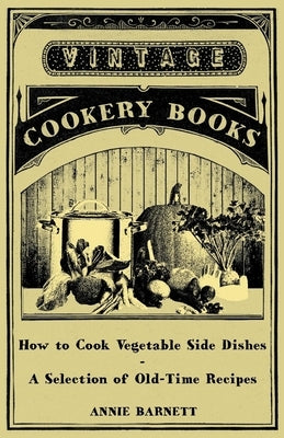 How to Cook Vegetable Side Dishes - A Selection of Old-Time Recipes by Barnett, Annie