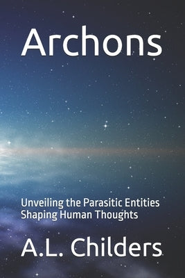 Archons: Unveiling the Parasitic Entities Shaping Human Thoughts by Childers, A. L.