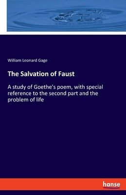 The Salvation of Faust: A study of Goethe's poem, with special reference to the second part and the problem of life by Gage, William Leonard