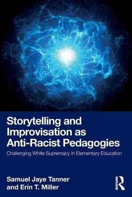 Storytelling and Improvisation as Anti-Racist Pedagogies: Challenging White Supremacy in Elementary Education by Tanner, Samuel Jaye