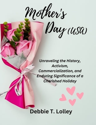 Mother's Day (USA): Unraveling the History, Activism, Commercialization, and Enduring Significance of a Cherished Holiday by Lolley, Debbie T.