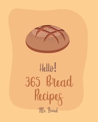 Hello! 365 Bread Recipes: Best Bread Cookbook Ever For Beginners [Banana Bread Cookbook, French Bread Cookbook, Pizza Dough Cookbook, Cinnamon R by Bread