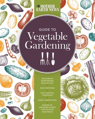 The Mother Earth News Guide to Vegetable Gardening: Building and Maintaining Healthy Soil * Wise Watering * Pest Control Strategies * Home Composting by Mother Earth News