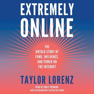 Extremely Online: The Untold Story of Fame, Influence, and Power on the Internet by Lorenz, Taylor