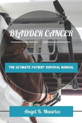 Bladder Cancer: The Ultimate Patient Survival Manual by Maurice, Angel B.