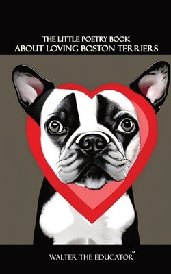 The Little Poetry Book about Loving Boston Terriers by Walter the Educator