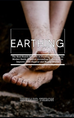 Earthing: The Real Health Benefits of Planting Your Feet on Mother Earth, Essential Grounding Techniques to Improve Your Physica by Thron, Richard