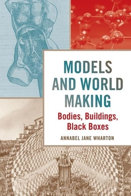 Models and World Making: Bodies, Buildings, Black Boxes by Wharton, Annabel Jane