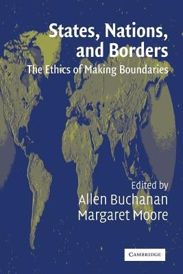 States, Nations, and Borders: The Ethics of Making Boundaries by Buchanan, Allen