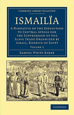 Ismailïa: A Narrative of the Expedition to Central Africa for the Suppression of the Slave Trade Organized by Ismail, Khedive of by Baker, Samuel White