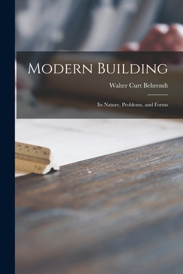 Modern Building; Its Nature, Problems, and Forms by Behrendt, Walter Curt 1884-1945