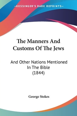 The Manners and Customs of the Jews: And Other Nations Mentioned in the Bible (1844) by Stokes, George