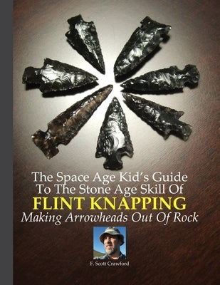 The Space Age Kid's Guide To The Stone Age Skill Of Flint Knapping: Making Arrowheads Out Of Rock by Crawford, F. Scott