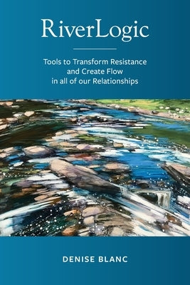 Riverlogic: Tools to Transform Resistance and Create Flow in all of our Relationships by Blanc, Denise M.