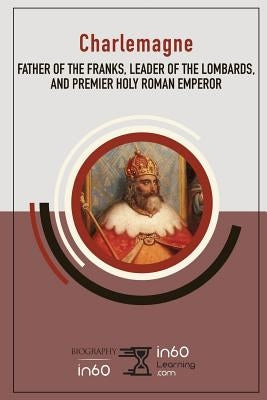 Charlemagne: Father of the Franks, Leader of the Lombards, and Premier Holy Roman Emperor by In60learning